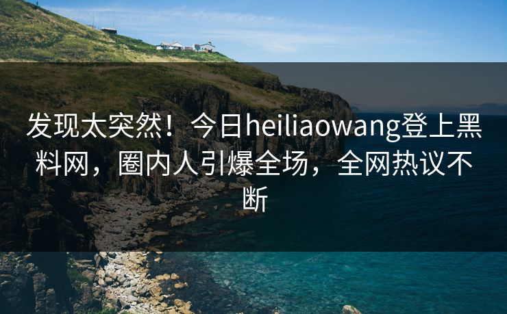 发现太突然!今日heiliaowang登上黑料网,圈内人引爆全场,全网热议不断 发现太突然!今日heiliaowang登上黑料网,圈内人引爆全场,全网热议不断