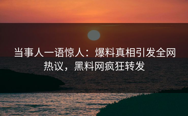 当事人一语惊人:爆料真相引发全网热议,黑料网疯狂转发 当事人一语惊人:爆料真相引发全网热议,黑料网疯狂转发