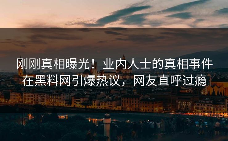 刚刚真相曝光!业内人士的真相事件在黑料网引爆热议,网友直呼过瘾 刚刚真相曝光!业内人士的真相事件在黑料网引爆热议,网友直呼过瘾