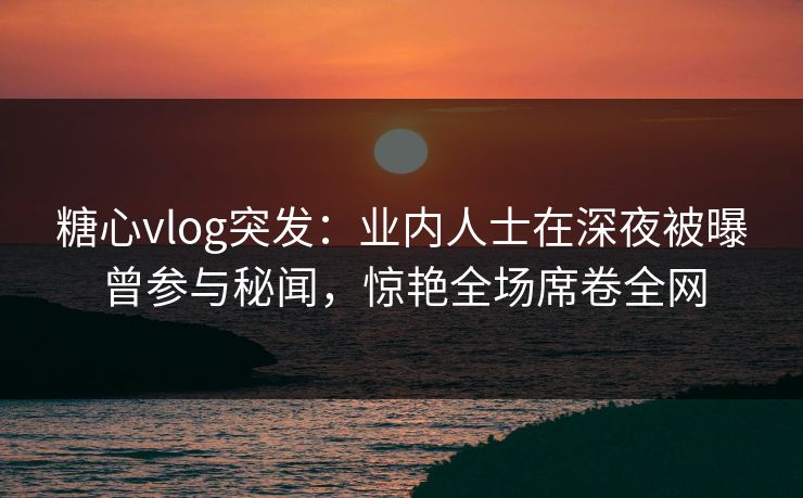 糖心vlog突发:业内人士在深夜被曝曾参与秘闻,惊艳全场席卷全网 糖心vlog突发:业内人士在深夜被曝曾参与秘闻,惊艳全场席卷全网