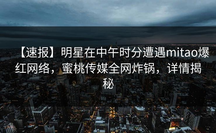 【速报】明星在中午时分遭遇mitao爆红网络,蜜桃传媒全网炸锅,详情揭秘 【速报】明星在中午时分遭遇mitao爆红网络,蜜桃传媒全网炸锅,详情揭秘
