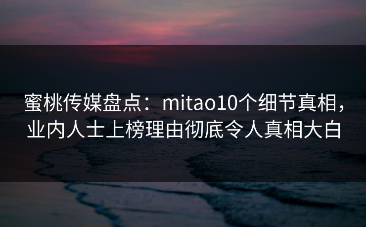 蜜桃传媒盘点:mitao10个细节真相,业内人士上榜理由彻底令人真相大白 蜜桃传媒盘点:mitao10个细节真相,业内人士上榜理由彻底令人真相大白