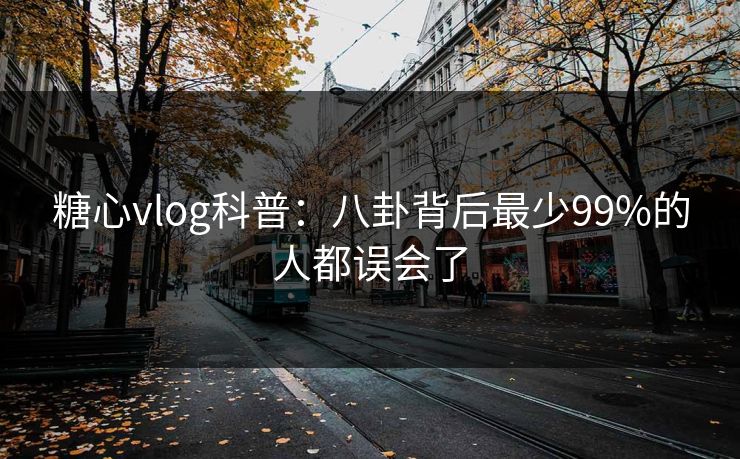 糖心vlog科普：八卦背后最少99%的人都误会了