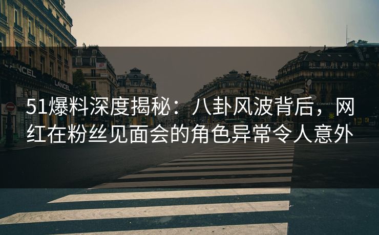 51爆料深度揭秘:八卦风波背后,网红在粉丝见面会的角色异常令人意外 51爆料深度揭秘:八卦风波背后,网红在粉丝见面会的角色异常令人意外
