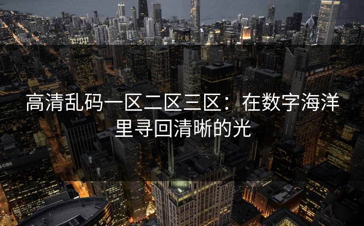 高清乱码一区二区三区：在数字海洋里寻回清晰的光