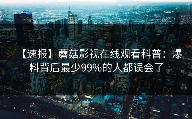 【速报】蘑菇影视在线观看科普：爆料背后最少99%的人都误会了