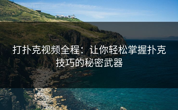 打扑克视频全程：让你轻松掌握扑克技巧的秘密武器