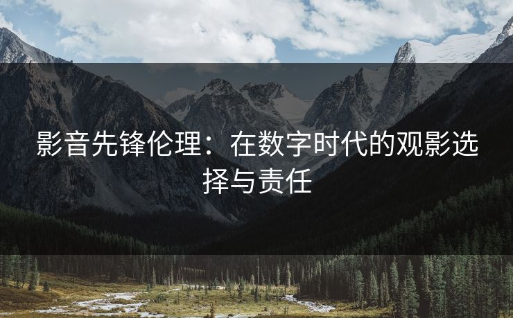 影音先锋伦理：在数字时代的观影选择与责任