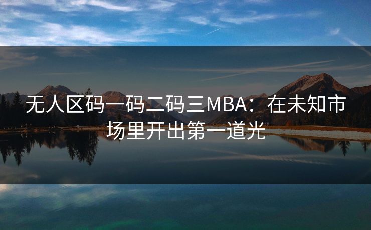 无人区码一码二码三MBA：在未知市场里开出第一道光