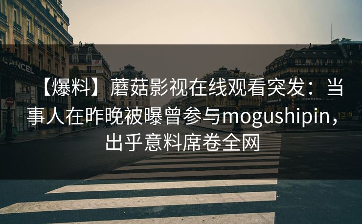 【爆料】蘑菇影视在线观看突发：当事人在昨晚被曝曾参与mogushipin，出乎意料席卷全网