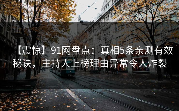 【震惊】91网盘点:真相5条亲测有效秘诀,主持人上榜理由异常令人炸裂 【震惊】91网盘点:真相5条亲测有效秘诀,主持人上榜理由异常令人炸裂