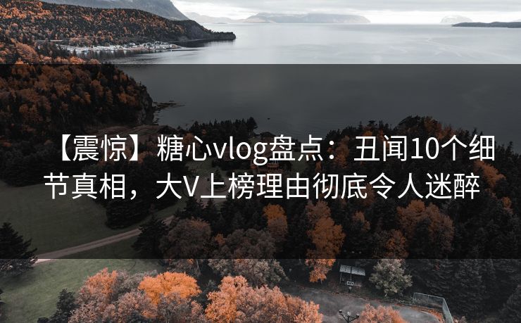 【震惊】糖心vlog盘点:丑闻10个细节真相,大V上榜理由彻底令人迷醉 【震惊】糖心vlog盘点:丑闻10个细节真相,大V上榜理由彻底令人迷醉