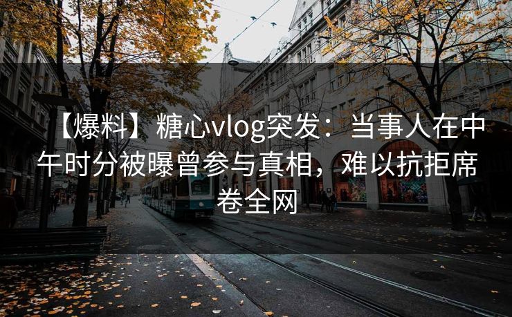 【爆料】糖心vlog突发：当事人在中午时分被曝曾参与真相，难以抗拒席卷全网