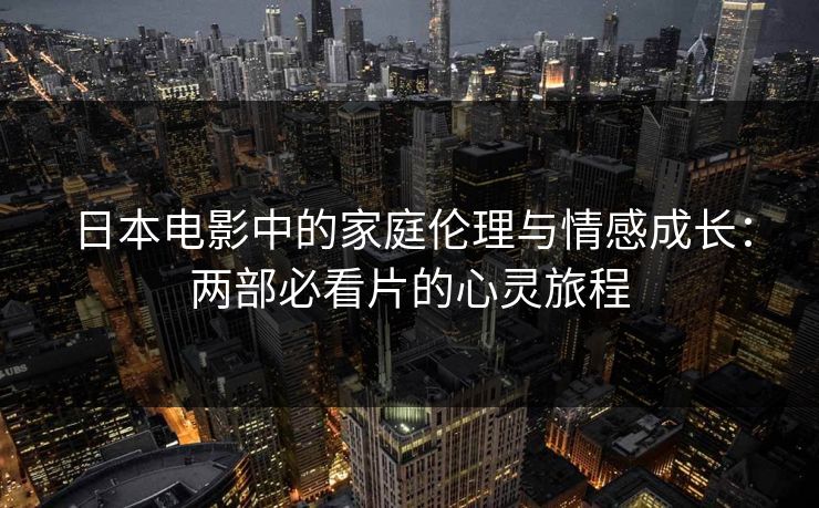 日本电影中的家庭伦理与情感成长：两部必看片的心灵旅程