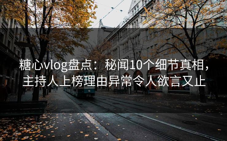 糖心vlog盘点:秘闻10个细节真相,主持人上榜理由异常令人欲言又止 糖心vlog盘点:秘闻10个细节真相,主持人上榜理由异常令人欲言又止