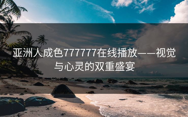 亚洲人成色777777在线播放——视觉与心灵的双重盛宴