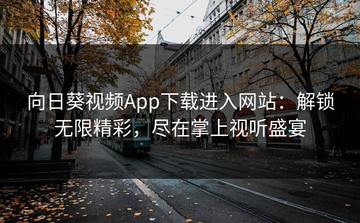 向日葵视频App下载进入网站：解锁无限精彩，尽在掌上视听盛宴