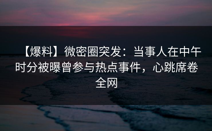 【爆料】微密圈突发：当事人在中午时分被曝曾参与热点事件，心跳席卷全网
