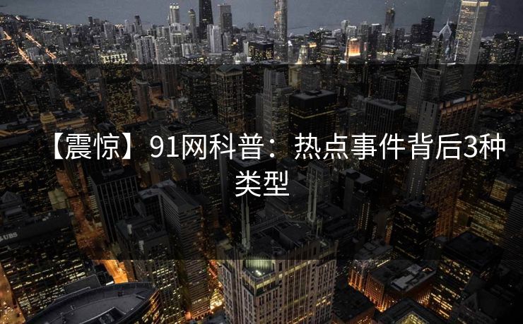 【震惊】91网科普：热点事件背后3种类型