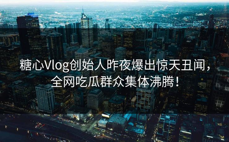 糖心Vlog创始人昨夜爆出惊天丑闻，全网吃瓜群众集体沸腾！