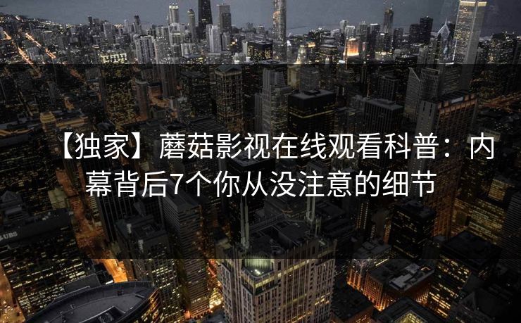 【独家】蘑菇影视在线观看科普:内幕背后7个你从没注意的细节 【独家】蘑菇影视在线观看科普:内幕背后7个你从没注意的细节
