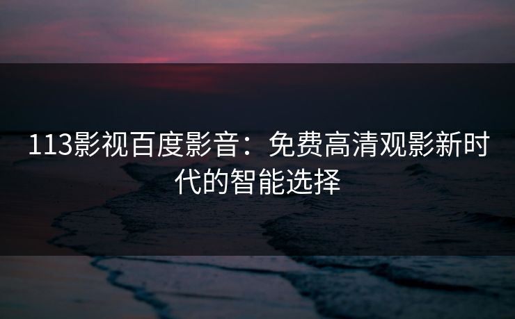 113影视百度影音:免费高清观影新时代的智能选择 113影视百度影音:免费高清观影新时代的智能选择