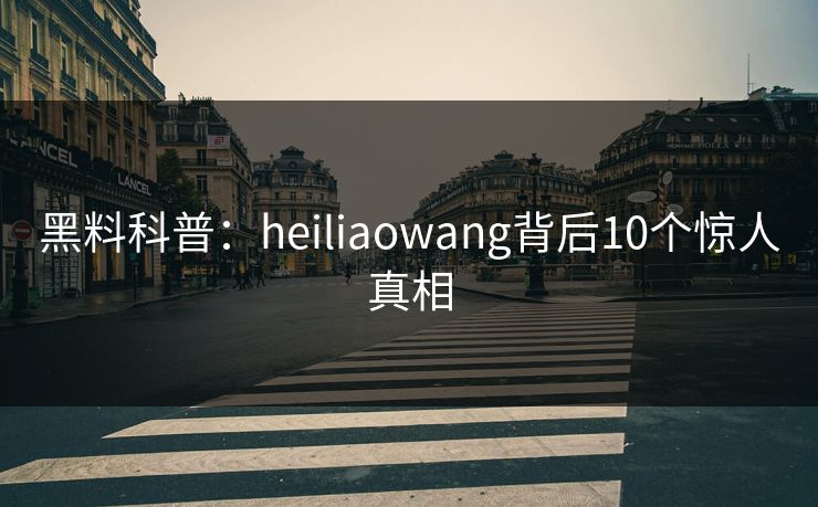 黑料科普:heiliaowang背后10个惊人真相 黑料科普:heiliaowang背后10个惊人真相