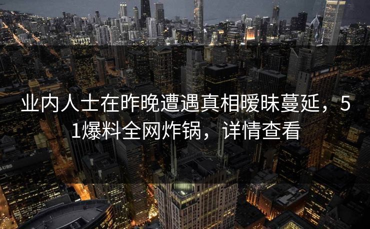 业内人士在昨晚遭遇真相暧昧蔓延，51爆料全网炸锅，详情查看