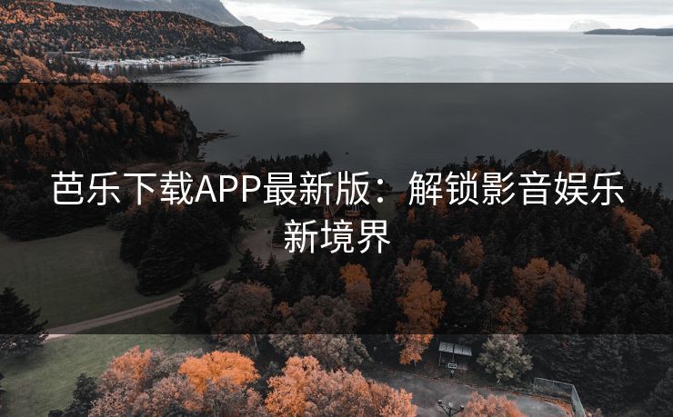 芭乐下载APP最新版：解锁影音娱乐新境界