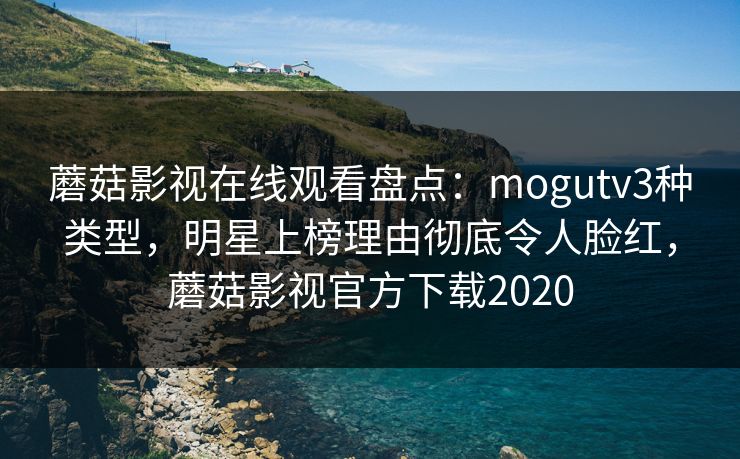 蘑菇影视在线观看盘点：mogutv3种类型，明星上榜理由彻底令人脸红，蘑菇影视官方下载2020