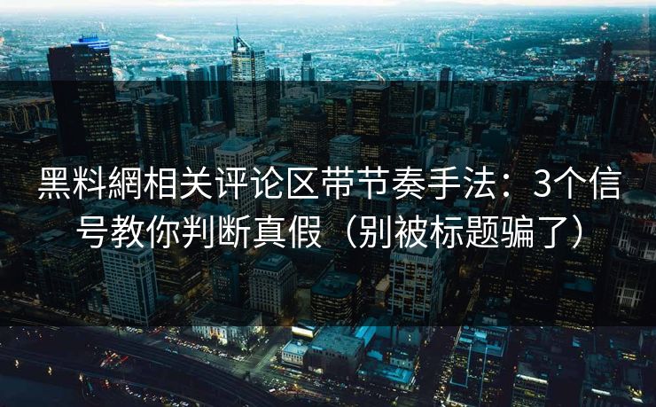 黑料網相关评论区带节奏手法:3个信号教你判断真假(别被标题骗了) 黑料網相关评论区带节奏手法:3个信号教你判断真假(别被标题骗了)