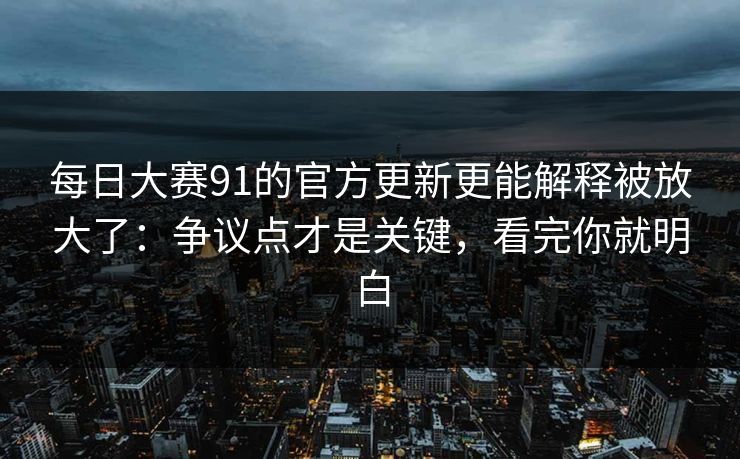 每日大赛91的官方更新更能解释被放大了:争议点才是关键,看完你就明白 每日大赛91的官方更新更能解释被放大了:争议点才是关键,看完你就明白