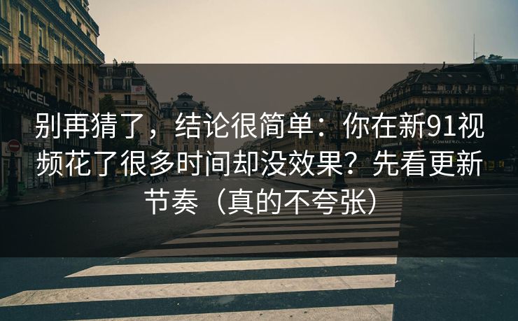 别再猜了,结论很简单:你在新91视频花了很多时间却没效果?先看更新节奏(真的不夸张) 别再猜了,结论很简单:你在新91视频花了很多时间却没效果?先看更新节奏(真的不夸张)