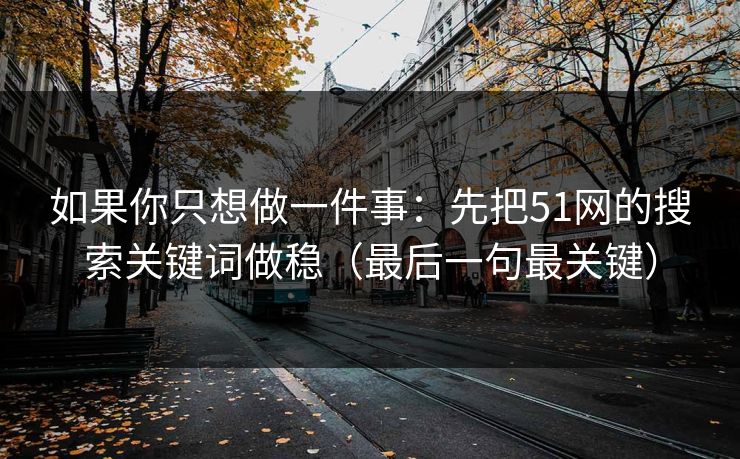如果你只想做一件事:先把51网的搜索关键词做稳(最后一句最关键) 如果你只想做一件事:先把51网的搜索关键词做稳(最后一句最关键)