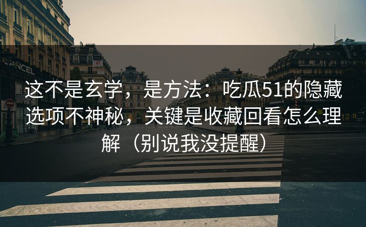 这不是玄学，是方法：吃瓜51的隐藏选项不神秘，关键是收藏回看怎么理解（别说我没提醒）